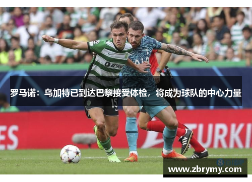 罗马诺：乌加特已到达巴黎接受体检，将成为球队的中心力量