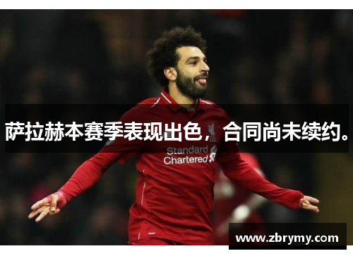 萨拉赫本赛季表现出色，合同尚未续约。
