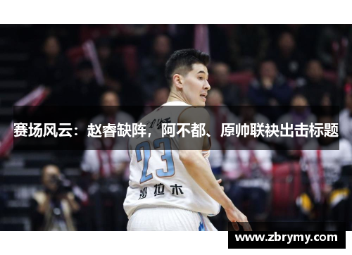 赛场风云：赵睿缺阵，阿不都、原帅联袂出击标题